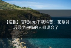 【速报】杏吧app下载科普：花絮背后最少99%的人都误会了