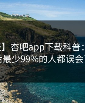 【速报】杏吧app下载科普：花絮背后最少99%的人都误会了