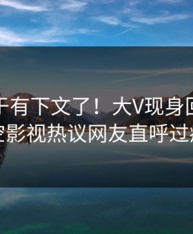 八卦终于有下文了！大V现身回应，星空影视热议网友直呼过瘾