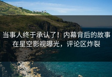 当事人终于承认了！内幕背后的故事在星空影视曝光，评论区炸裂