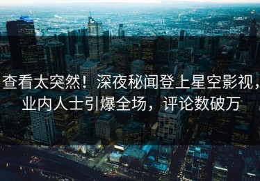 查看太突然！深夜秘闻登上星空影视，业内人士引爆全场，评论数破万