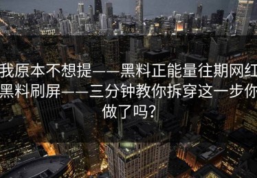 我原本不想提——黑料正能量往期网红黑料刷屏——三分钟教你拆穿这一步你做了吗？