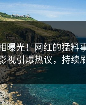 深夜真相曝光！网红的猛料事件在星空影视引爆热议，持续刷屏