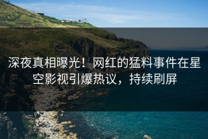 深夜真相曝光！网红的猛料事件在星空影视引爆热议，持续刷屏