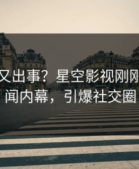 当事人又出事？星空影视刚刚曝出秘闻内幕，引爆社交圈