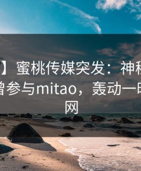 【爆料】蜜桃传媒突发：神秘人在昨晚被曝曾参与mitao，轰动一时席卷全网