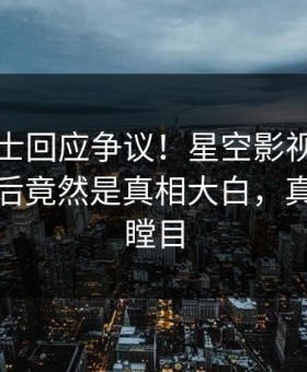 业内人士回应争议！星空影视疯传的爆料背后竟然是真相大白，真相让人瞠目