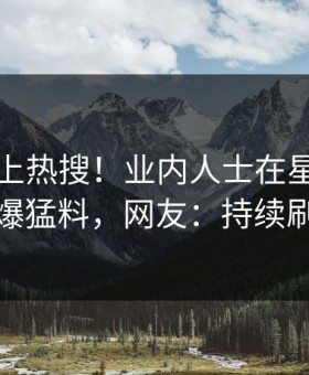 曝光冲上热搜！业内人士在星空影视被爆猛料，网友：持续刷屏