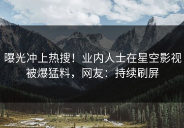 曝光冲上热搜！业内人士在星空影视被爆猛料，网友：持续刷屏