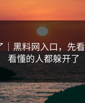 忍不了了｜黑料网入口，先看完再说 · 看懂的人都躲开了