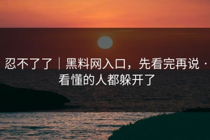 忍不了了｜黑料网入口，先看完再说 · 看懂的人都躲开了
