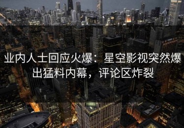 业内人士回应火爆：星空影视突然爆出猛料内幕，评论区炸裂
