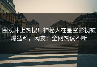 围观冲上热搜！神秘人在星空影视被爆猛料，网友：全网热议不断