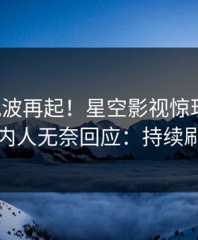 刚刚风波再起！星空影视惊现真相，圈内人无奈回应：持续刷屏