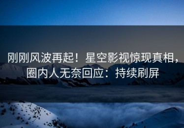 刚刚风波再起！星空影视惊现真相，圈内人无奈回应：持续刷屏