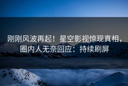 刚刚风波再起！星空影视惊现真相，圈内人无奈回应：持续刷屏