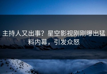 主持人又出事？星空影视刚刚曝出猛料内幕，引发众怒