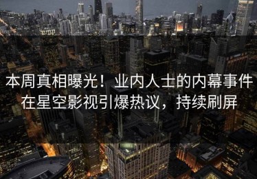 本周真相曝光！业内人士的内幕事件在星空影视引爆热议，持续刷屏
