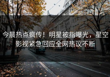 今晨热点疯传！明星被指曝光，星空影视紧急回应全网热议不断