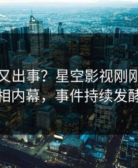 圈内人又出事？星空影视刚刚曝出真相内幕，事件持续发酵