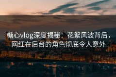 糖心vlog深度揭秘：花絮风波背后，网红在后台的角色彻底令人意外