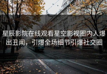 星辰影院在线观看星空影视圈内人爆出丑闻，引爆全场细节引爆社交圈