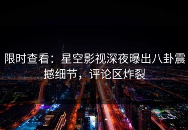 限时查看：星空影视深夜曝出八卦震撼细节，评论区炸裂