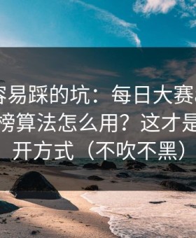 新手最容易踩的坑：每日大赛app网页版的热榜算法怎么用？这才是正确打开方式（不吹不黑）