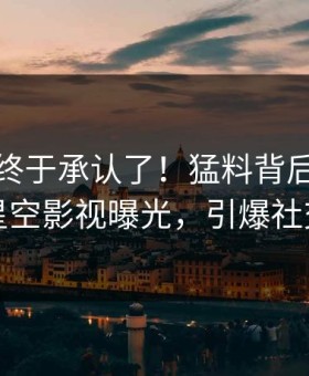 神秘人终于承认了！猛料背后的故事在星空影视曝光，引爆社交圈