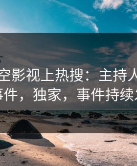 清晨星空影视上热搜：主持人卷入内幕事件，独家，事件持续发酵
