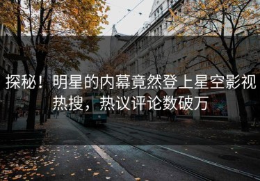 探秘！明星的内幕竟然登上星空影视热搜，热议评论数破万