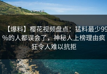 【爆料】樱花视频盘点：猛料最少99%的人都误会了，神秘人上榜理由疯狂令人难以抗拒