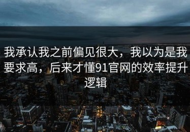 我承认我之前偏见很大，我以为是我要求高，后来才懂91官网的效率提升逻辑