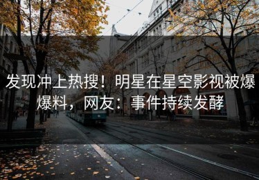 发现冲上热搜！明星在星空影视被爆爆料，网友：事件持续发酵