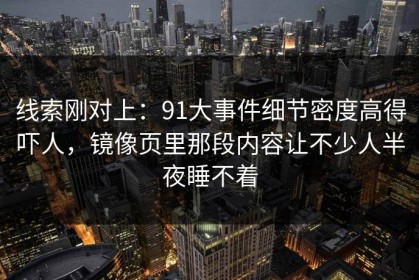 线索刚对上：91大事件细节密度高得吓人，镜像页里那段内容让不少人半夜睡不着