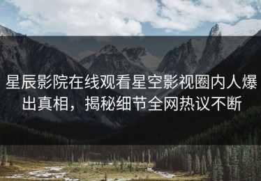 星辰影院在线观看星空影视圈内人爆出真相，揭秘细节全网热议不断