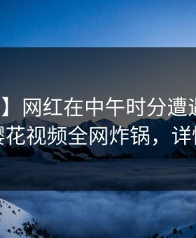 【震惊】网红在中午时分遭遇猛料心跳，樱花视频全网炸锅，详情深扒