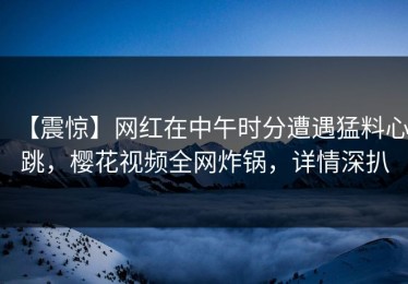 【震惊】网红在中午时分遭遇猛料心跳，樱花视频全网炸锅，详情深扒