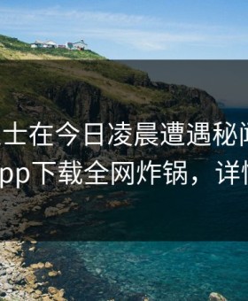 业内人士在今日凌晨遭遇秘闻揭秘，杏吧app下载全网炸锅，详情速看