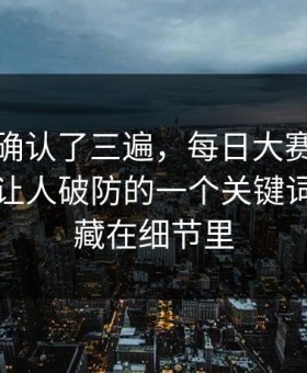 我反复确认了三遍，每日大赛黑料爆了：最让人破防的一个关键词，答案藏在细节里