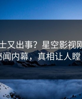 业内人士又出事？星空影视刚刚曝出秘闻内幕，真相让人瞠目