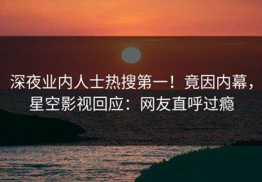 深夜业内人士热搜第一！竟因内幕，星空影视回应：网友直呼过瘾