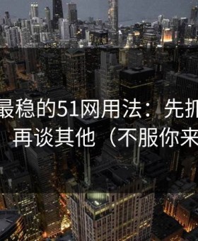 我见过最稳的51网用法：先抓片单规划，再谈其他（不服你来试）