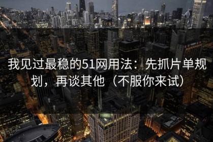 我见过最稳的51网用法：先抓片单规划，再谈其他（不服你来试）
