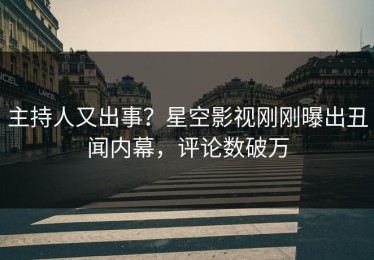 主持人又出事？星空影视刚刚曝出丑闻内幕，评论数破万