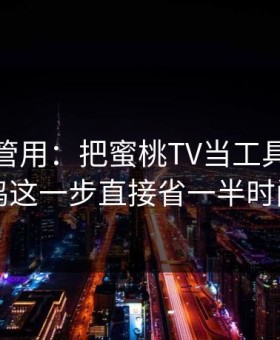 冷门但管用：把蜜桃TV当工具用：共鸣这一步直接省一半时间