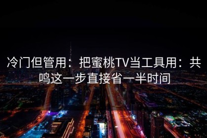 冷门但管用：把蜜桃TV当工具用：共鸣这一步直接省一半时间