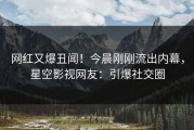 网红又爆丑闻！今晨刚刚流出内幕，星空影视网友：引爆社交圈