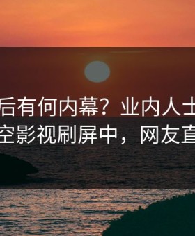 曝光背后有何内幕？业内人士被曝内幕，星空影视刷屏中，网友直呼过瘾