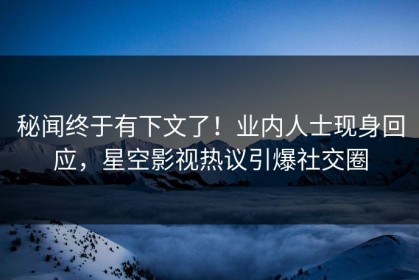 秘闻终于有下文了！业内人士现身回应，星空影视热议引爆社交圈